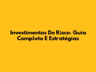 Investimentos De Risco: Guia Completo E Estratégias