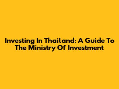 Investing In Thailand: A Guide To The Ministry Of Investment