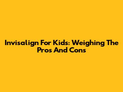 Invisalign For Kids: Weighing The Pros And Cons