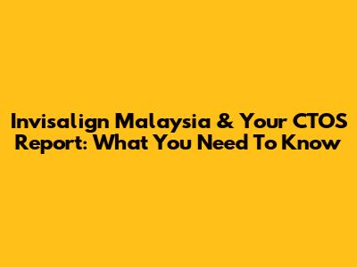 Invisalign Malaysia & Your CTOS Report: What You Need To Know