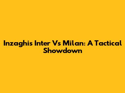 Inzaghi's Inter Vs Milan: A Tactical Showdown