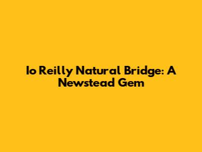 Io Reilly Natural Bridge: A Newstead Gem