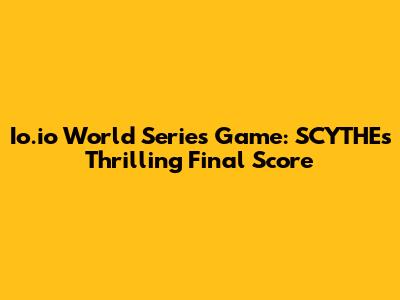 Io.io World Series Game: SCYTHE's Thrilling Final Score