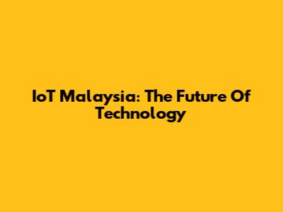 IoT Malaysia: The Future Of Technology
