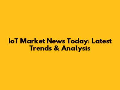 IoT Market News Today: Latest Trends & Analysis