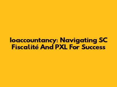 Ioaccountancy: Navigating SC Fiscalité And PXL For Success