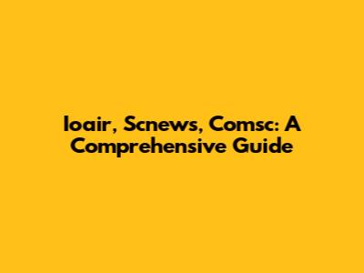 Ioair, Scnews, Comsc: A Comprehensive Guide
