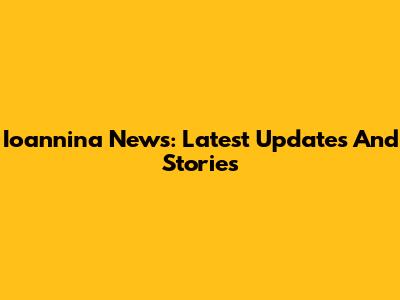 Ioannina News: Latest Updates And Stories