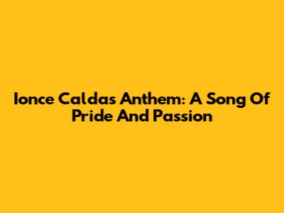 Ionce Caldas Anthem: A Song Of Pride And Passion