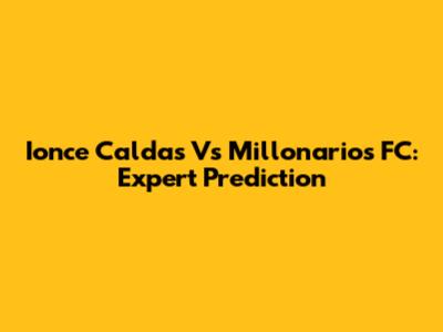Ionce Caldas Vs Millonarios FC: Expert Prediction