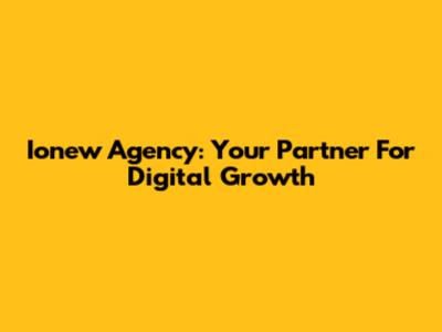 Ionew Agency: Your Partner For Digital Growth