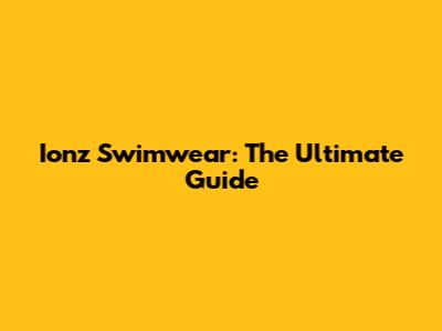 Ionz Swimwear: The Ultimate Guide