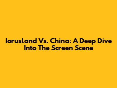 Iorusland Vs. China: A Deep Dive Into The Screen Scene