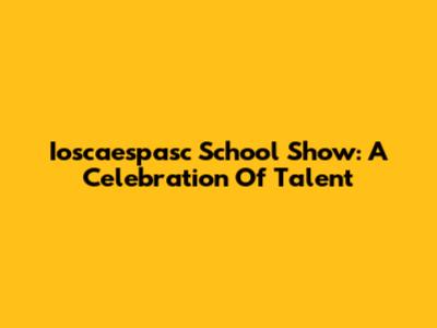 Ioscaespasc School Show: A Celebration Of Talent