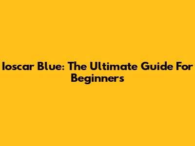 Ioscar Blue: The Ultimate Guide For Beginners
