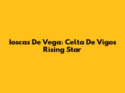 Ioscas De Vega: Celta De Vigo's Rising Star
