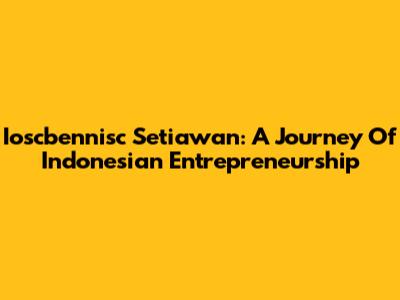 Ioscbennisc Setiawan: A Journey Of Indonesian Entrepreneurship