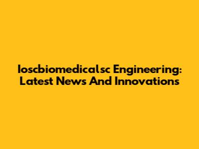 Ioscbiomedicalsc Engineering: Latest News And Innovations
