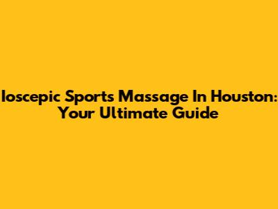 Ioscepic Sports Massage In Houston: Your Ultimate Guide
