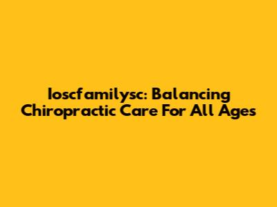 Ioscfamilysc: Balancing Chiropractic Care For All Ages