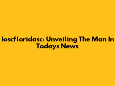 Ioscfloridasc: Unveiling The Man In Today's News