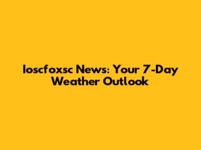 Ioscfoxsc News: Your 7-Day Weather Outlook