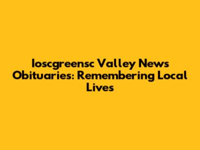 Ioscgreensc Valley News Obituaries: Remembering Local Lives