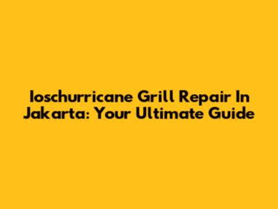 Ioschurricane Grill Repair In Jakarta: Your Ultimate Guide