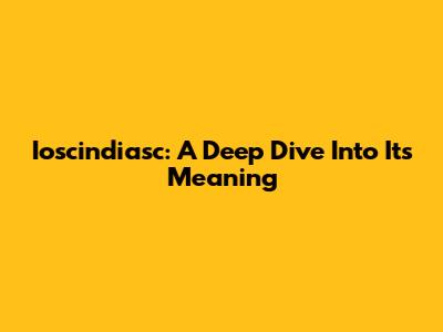 Ioscindiasc: A Deep Dive Into Its Meaning