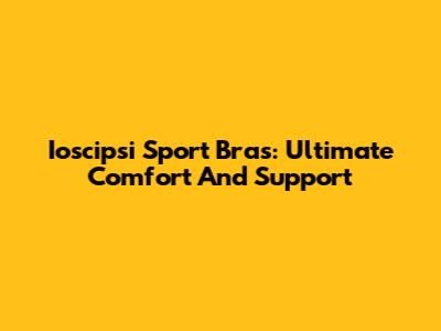 Ioscipsi Sport Bras: Ultimate Comfort And Support
