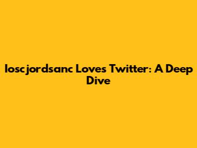Ioscjordsanc Loves Twitter: A Deep Dive