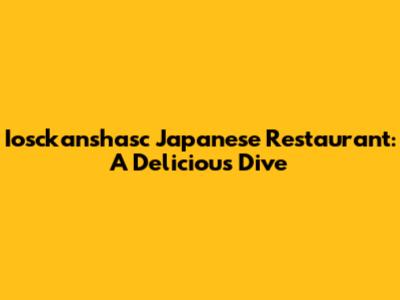 Iosckanshasc Japanese Restaurant: A Delicious Dive