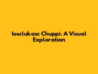 Iosclukasc Chuppi: A Visual Exploration