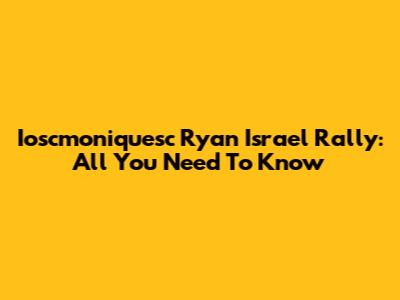 Ioscmoniquesc Ryan Israel Rally: All You Need To Know