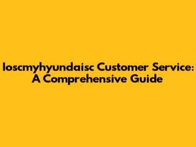 Ioscmyhyundaisc Customer Service: A Comprehensive Guide