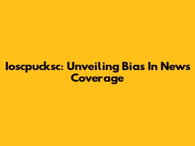Ioscpucksc: Unveiling Bias In News Coverage