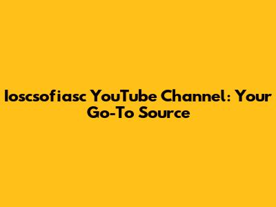 Ioscsofiasc YouTube Channel: Your Go-To Source