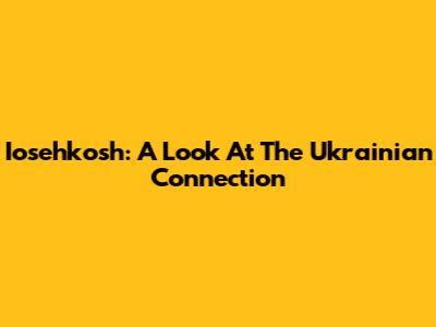 Iosehkosh: A Look At The Ukrainian Connection