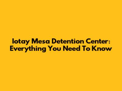 Iotay Mesa Detention Center: Everything You Need To Know