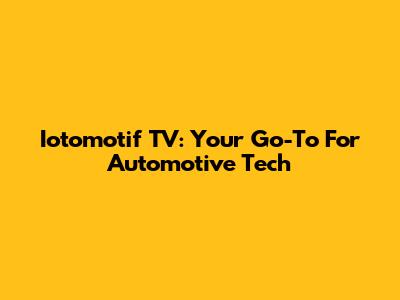 Iotomotif TV: Your Go-To For Automotive Tech