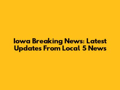 Iowa Breaking News: Latest Updates From Local 5 News