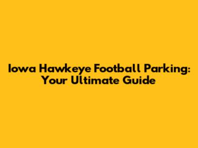 Iowa Hawkeye Football Parking: Your Ultimate Guide