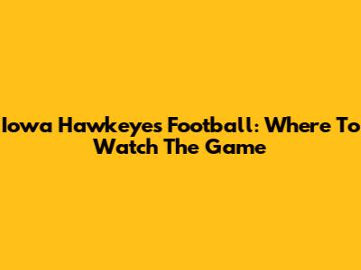 Iowa Hawkeyes Football: Where To Watch The Game