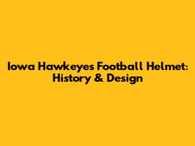 Iowa Hawkeyes Football Helmet: History & Design