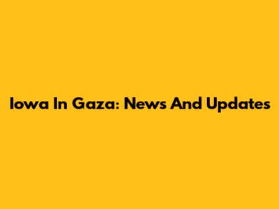 Iowa In Gaza: News And Updates