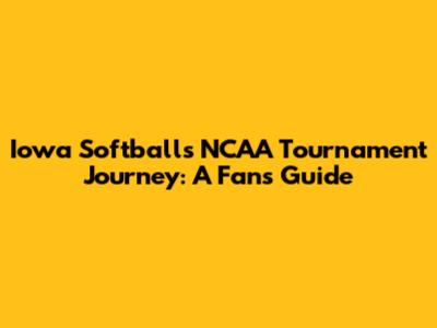 Iowa Softball's NCAA Tournament Journey: A Fan's Guide