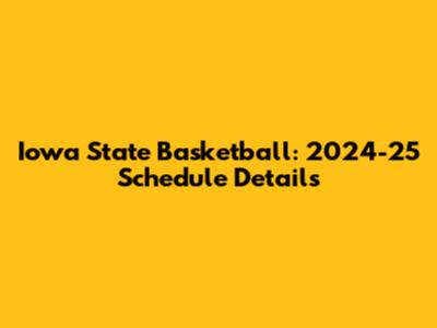 Iowa State Basketball: 2024-25 Schedule Details