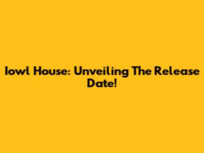 Iowl House: Unveiling The Release Date!