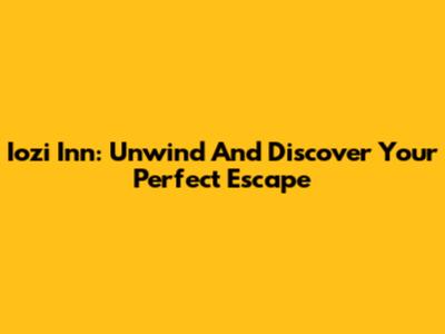Iozi Inn: Unwind And Discover Your Perfect Escape