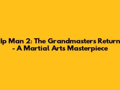 Ip Man 2: The Grandmaster's Return - A Martial Arts Masterpiece